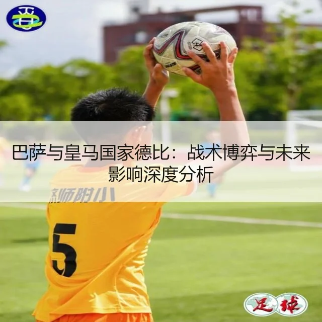 巴萨与皇马国家德比：战术博弈与未来影响深度分析