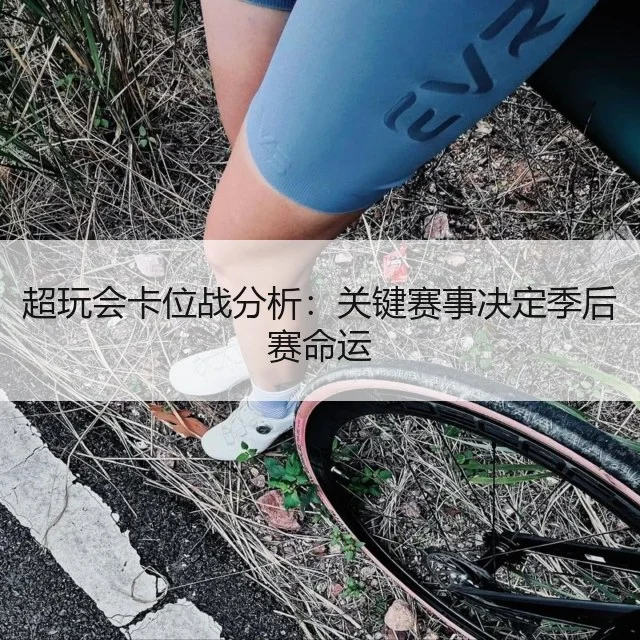 超玩会卡位战分析:关键赛事决定季后赛命运