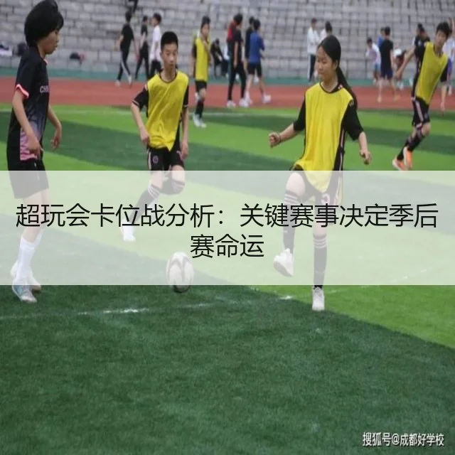 超玩会卡位战分析：关键赛事决定季后赛命运