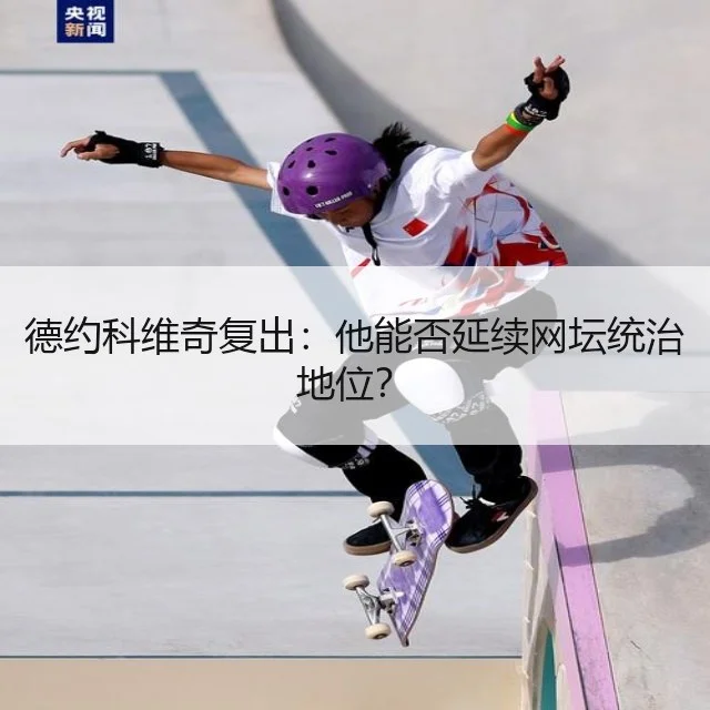 德约科维奇复出:他能否延续网坛统治地位?