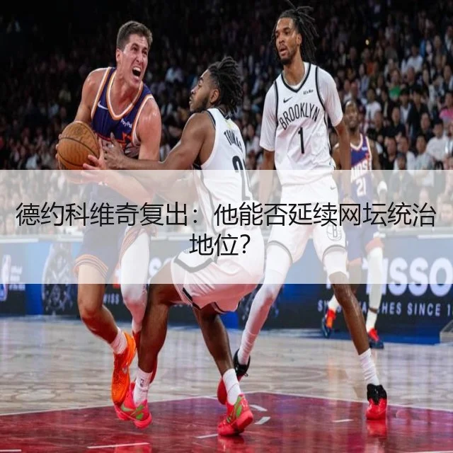 德约科维奇复出：他能否延续网坛统治地位？