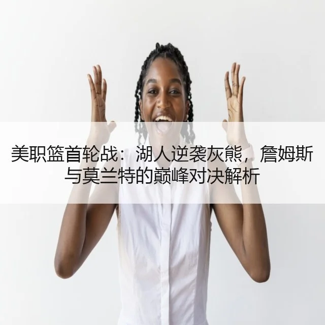 美职篮首轮战:湖人逆袭灰熊,詹姆斯与莫兰特的巅峰对决解析