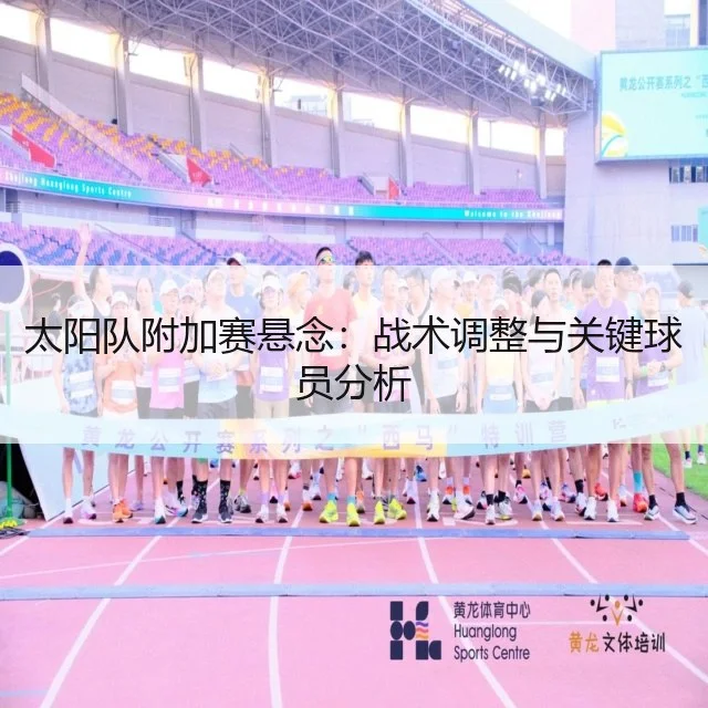 太阳队附加赛悬念：战术调整与关键球员分析