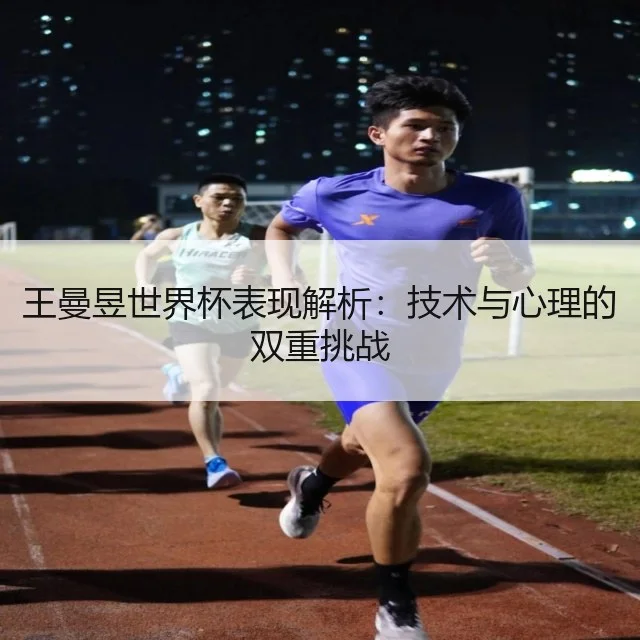 王曼昱世界杯表现解析:技术与心理的双重挑战