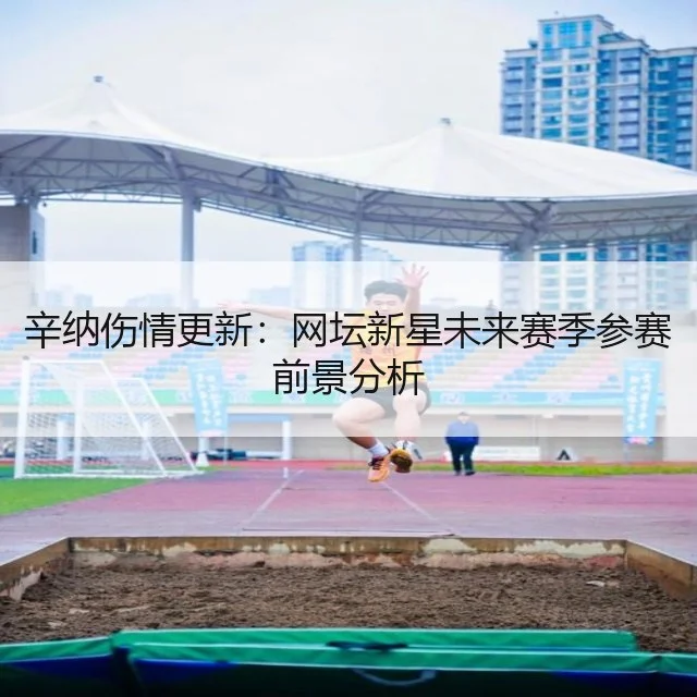 辛纳伤情更新：网坛新星未来赛季参赛前景分析