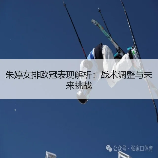 朱婷女排欧冠表现解析：战术调整与未来挑战